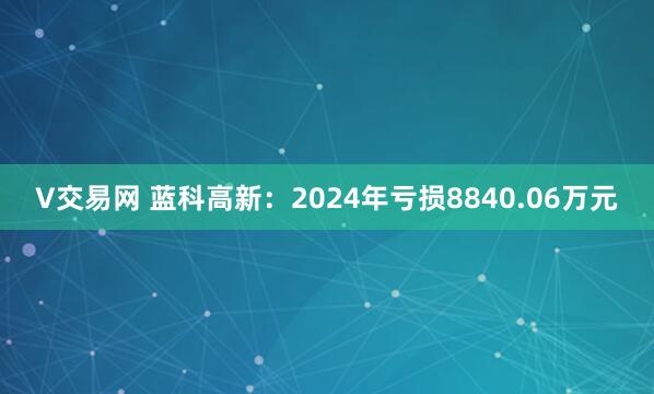 V交易网 蓝科高新：2024年亏损8840.06万元