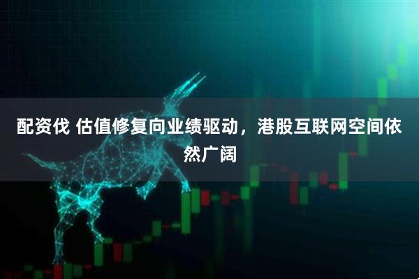 配资伐 估值修复向业绩驱动，港股互联网空间依然广阔