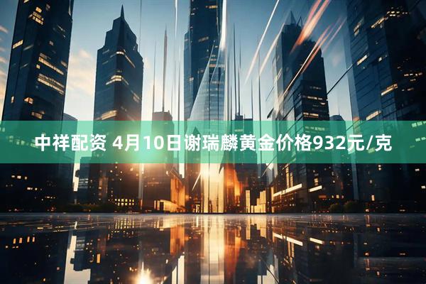 中祥配资 4月10日谢瑞麟黄金价格932元/克