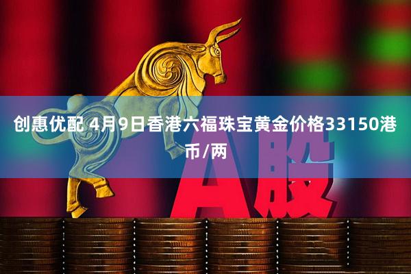 创惠优配 4月9日香港六福珠宝黄金价格33150港币/两