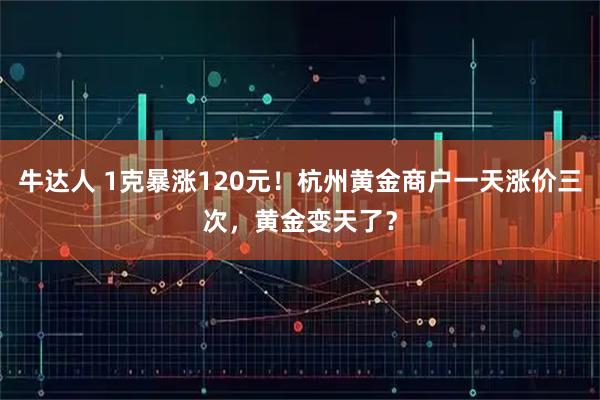 牛达人 1克暴涨120元！杭州黄金商户一天涨价三次，黄金变天了？
