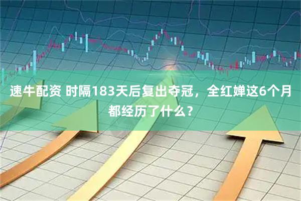速牛配资 时隔183天后复出夺冠，全红婵这6个月都经历了什么？