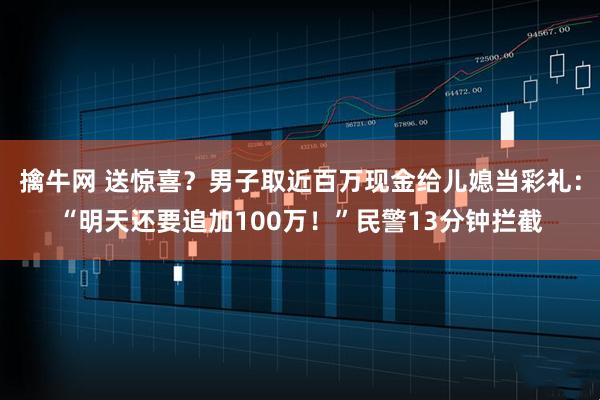 擒牛网 送惊喜？男子取近百万现金给儿媳当彩礼：“明天还要追加100万！”民警13分钟拦截