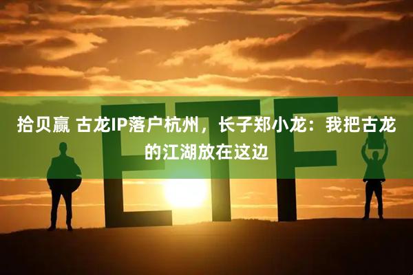 拾贝赢 古龙IP落户杭州，长子郑小龙：我把古龙的江湖放在这边