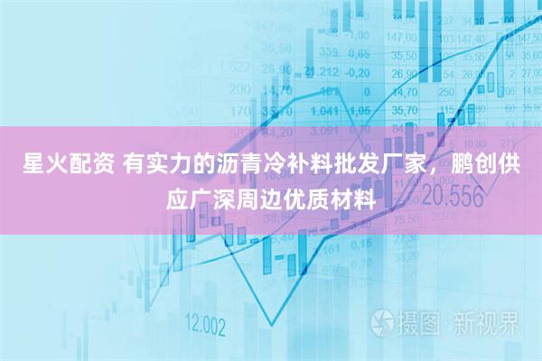 星火配资 有实力的沥青冷补料批发厂家，鹏创供应广深周边优质材料