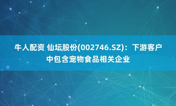 牛人配资 仙坛股份(002746.SZ)：下游客户中包含宠物食品相关企业