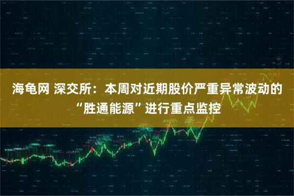 海龟网 深交所：本周对近期股价严重异常波动的“胜通能源”进行重点监控