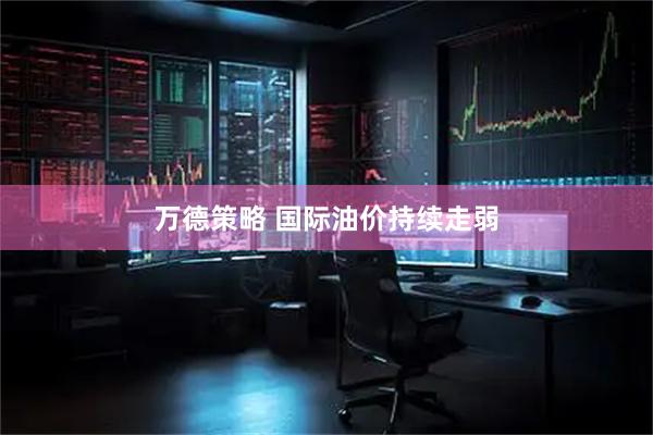 万德策略 国际油价持续走弱