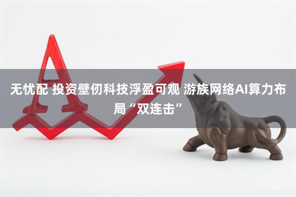 无忧配 投资壁仞科技浮盈可观 游族网络AI算力布局“双连击”
