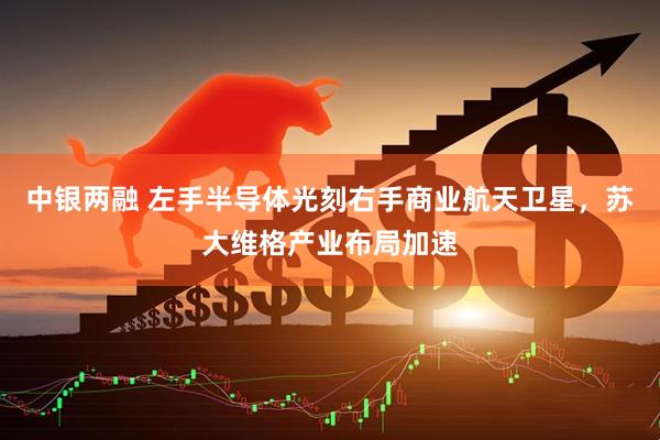 中银两融 左手半导体光刻右手商业航天卫星，苏大维格产业布局加速