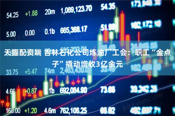 天猫配资端 吉林石化公司炼油厂工会：职工“金点子”撬动增收3亿余元