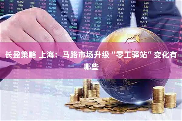 长盈策略 上海：马路市场升级“零工驿站”变化有哪些