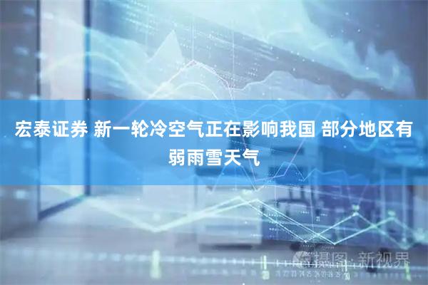 宏泰证券 新一轮冷空气正在影响我国 部分地区有弱雨雪天气