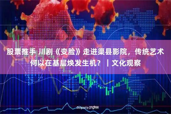 股票推手 川剧《变脸》走进渠县影院，传统艺术何以在基层焕发生机？｜文化观察