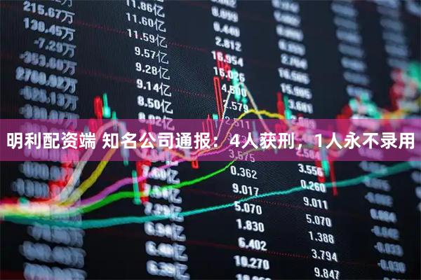 明利配资端 知名公司通报：4人获刑，1人永不录用