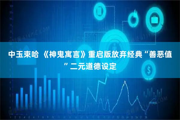 中玉束哈 《神鬼寓言》重启版放弃经典“善恶值”二元道德设定