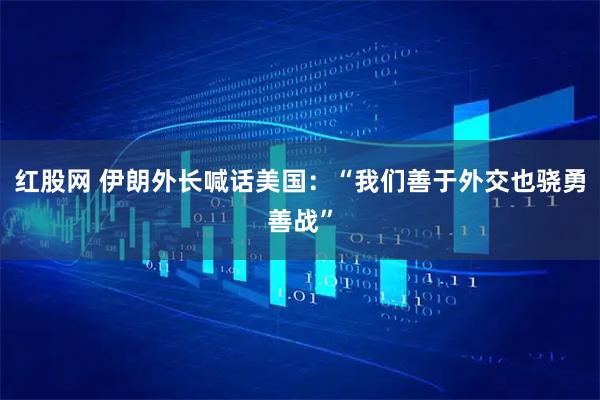 红股网 伊朗外长喊话美国：“我们善于外交也骁勇善战”