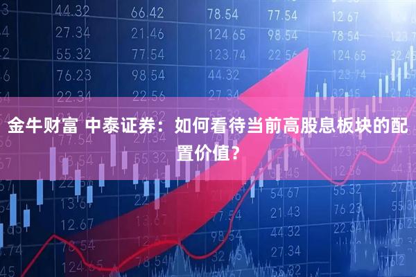 金牛财富 中泰证券：如何看待当前高股息板块的配置价值？