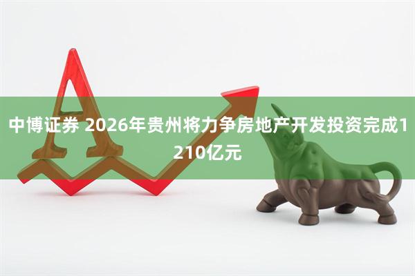 中博证券 2026年贵州将力争房地产开发投资完成1210亿元