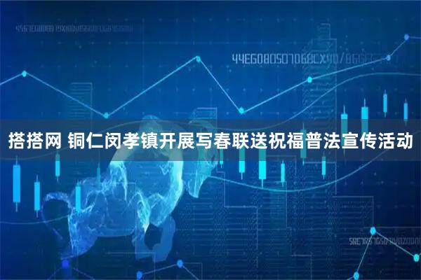 搭搭网 铜仁闵孝镇开展写春联送祝福普法宣传活动
