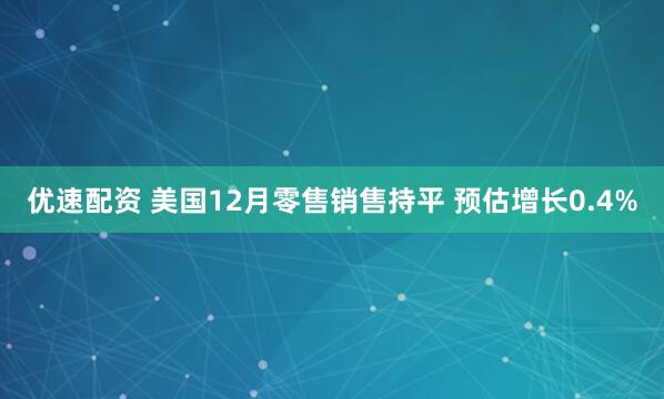 优速配资 美国12月零售销售持平 预估增长0.4%