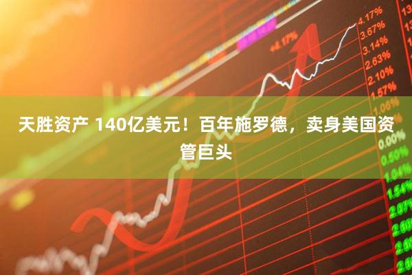 天胜资产 140亿美元！百年施罗德，卖身美国资管巨头