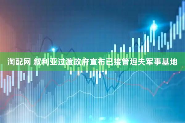 淘配网 叙利亚过渡政府宣布已接管坦夫军事基地