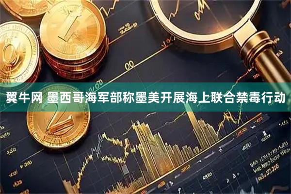 翼牛网 墨西哥海军部称墨美开展海上联合禁毒行动