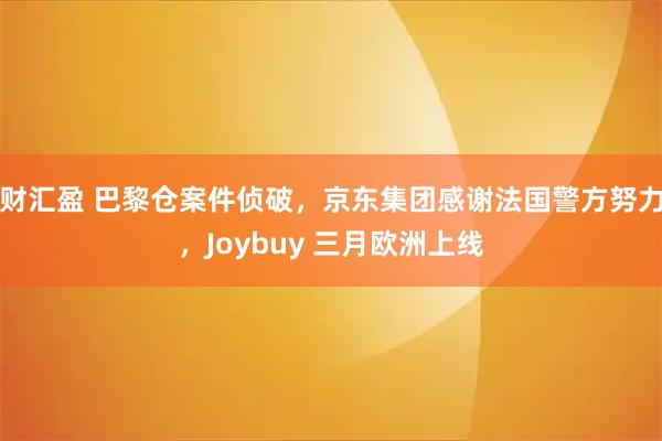 财汇盈 巴黎仓案件侦破，京东集团感谢法国警方努力，Joybuy 三月欧洲上线