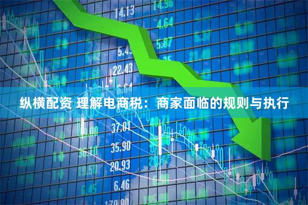 纵横配资 理解电商税：商家面临的规则与执行