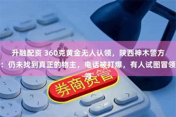 升融配资 360克黄金无人认领，陕西神木警方：仍未找到真正的物主，电话被打爆，有人试图冒领
