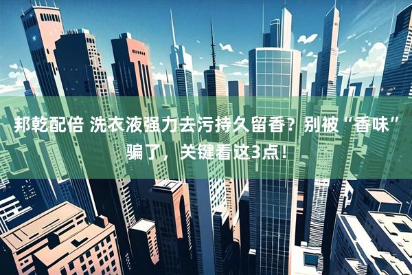 邦乾配倍 洗衣液强力去污持久留香？别被“香味”骗了，关键看这3点！
