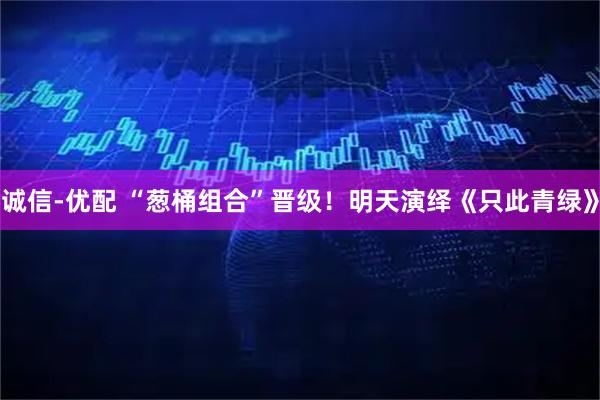 诚信-优配 “葱桶组合”晋级！明天演绎《只此青绿》