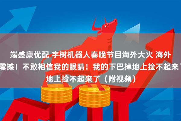 端盛康优配 宇树机器人春晚节目海外大火 海外网友惊呼：震撼！不敢相信我的眼睛！我的下巴掉地上捡不起来了（附视频）