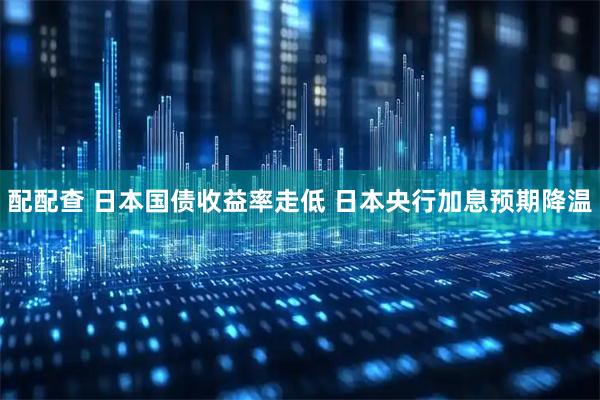 配配查 日本国债收益率走低 日本央行加息预期降温