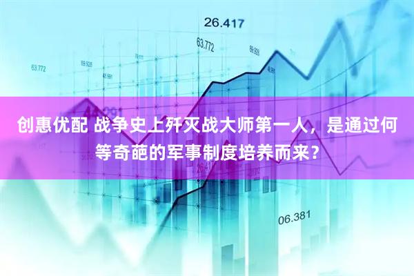创惠优配 战争史上歼灭战大师第一人，是通过何等奇葩的军事制度培养而来？