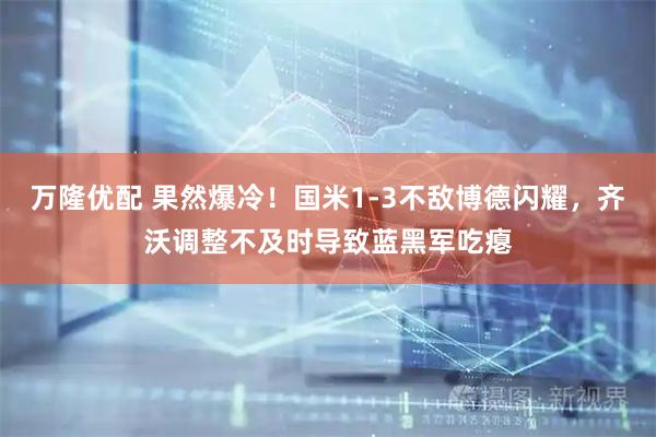 万隆优配 果然爆冷！国米1-3不敌博德闪耀，齐沃调整不及时导致蓝黑军吃瘪