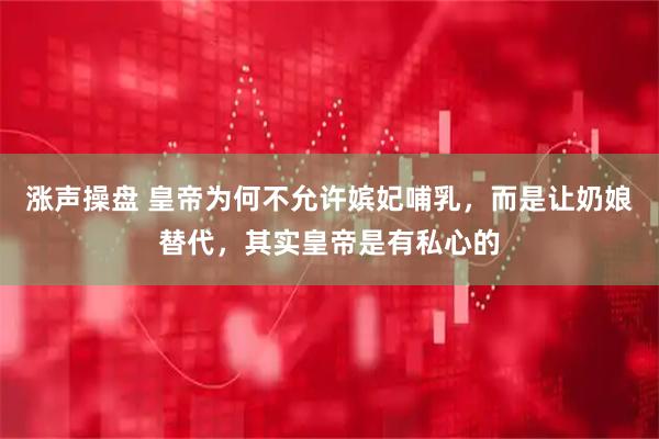 涨声操盘 皇帝为何不允许嫔妃哺乳，而是让奶娘替代，其实皇帝是有私心的