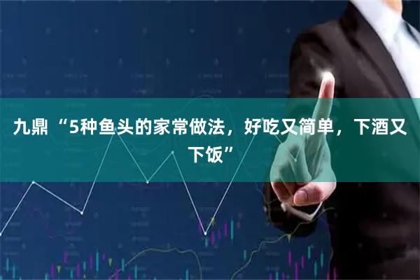 九鼎 “5种鱼头的家常做法，好吃又简单，下酒又下饭”