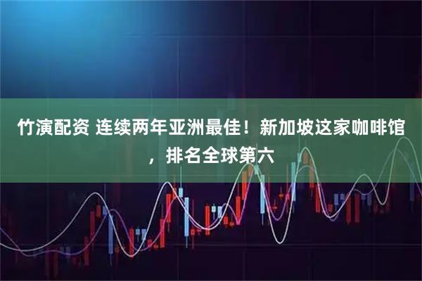 竹演配资 连续两年亚洲最佳！新加坡这家咖啡馆，排名全球第六
