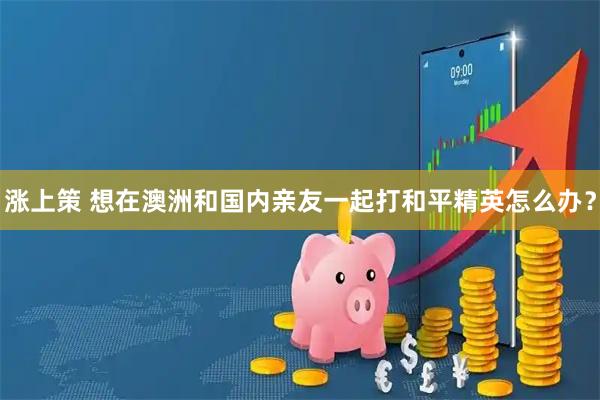 涨上策 想在澳洲和国内亲友一起打和平精英怎么办？