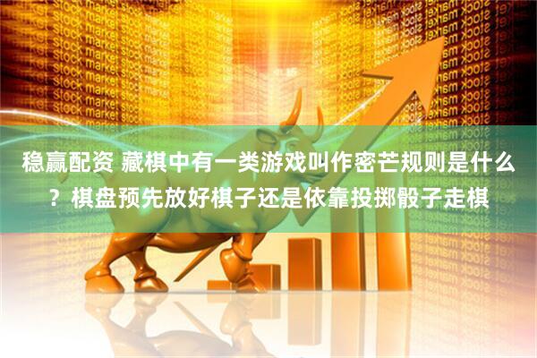 稳赢配资 藏棋中有一类游戏叫作密芒规则是什么？棋盘预先放好棋子还是依靠投掷骰子走棋