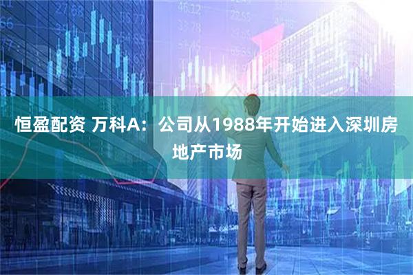 恒盈配资 万科A：公司从1988年开始进入深圳房地产市场