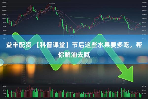 益丰配资 【科普课堂】节后这些水果要多吃，帮你解油去腻
