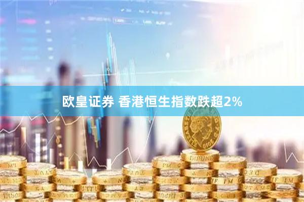 欧皇证券 香港恒生指数跌超2%