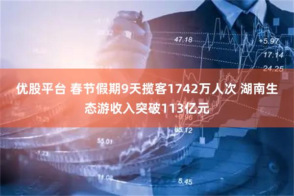 优股平台 春节假期9天揽客1742万人次 湖南生态游收入突破113亿元