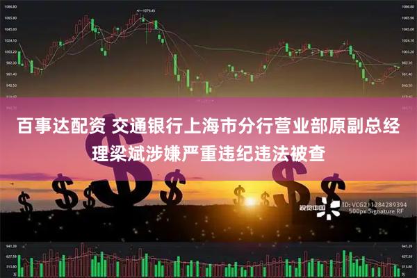百事达配资 交通银行上海市分行营业部原副总经理梁斌涉嫌严重违纪违法被查
