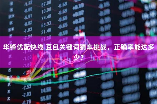 华锋优配快线 豆包关键词猜车挑战，正确率能达多少？