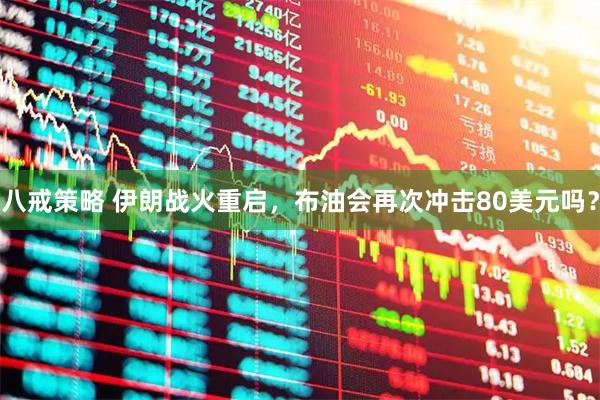 八戒策略 伊朗战火重启，布油会再次冲击80美元吗？