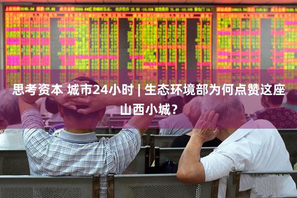 思考资本 城市24小时 | 生态环境部为何点赞这座山西小城？